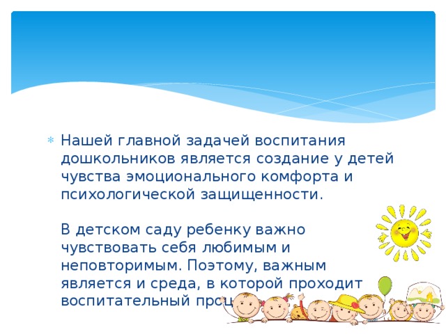 Нашей главной задачей воспитания дошкольников является создание у детей чувства эмоционального комфорта и психологической защищенности.    В детском саду ребенку важно чувствовать себя любимым и неповторимым. Поэтому, важным является и среда, в которой проходит воспитательный процесс.