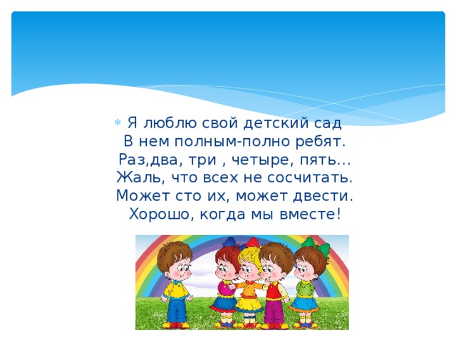 Я люблю свой детский сад  В нем полным-полно ребят.  Раз,два, три , четыре, пять…  Жаль, что всех не сосчитать.  Может сто их, может двести.  Хорошо, когда мы вместе!