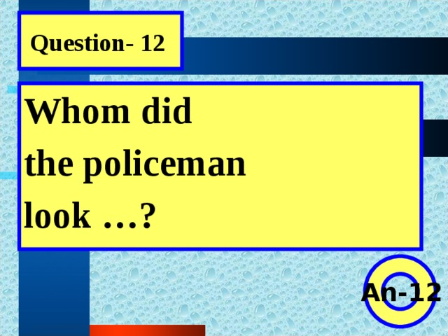 Question- 12 Whom did the policeman look …?  An-12