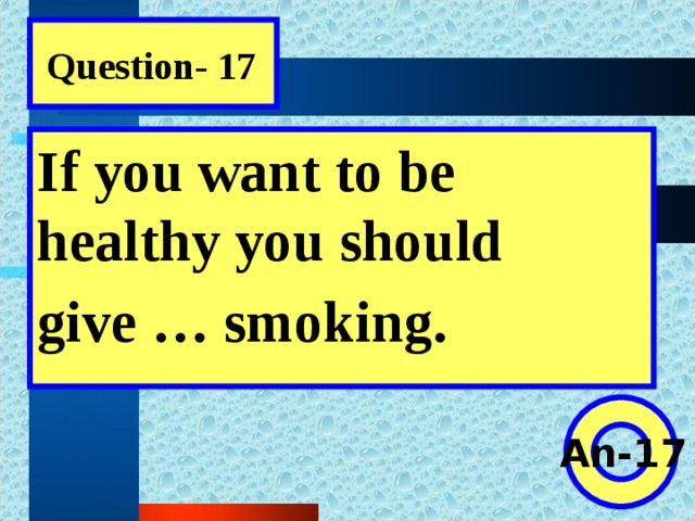Question- 17 If you want to be healthy you should give … smoking.  An-17