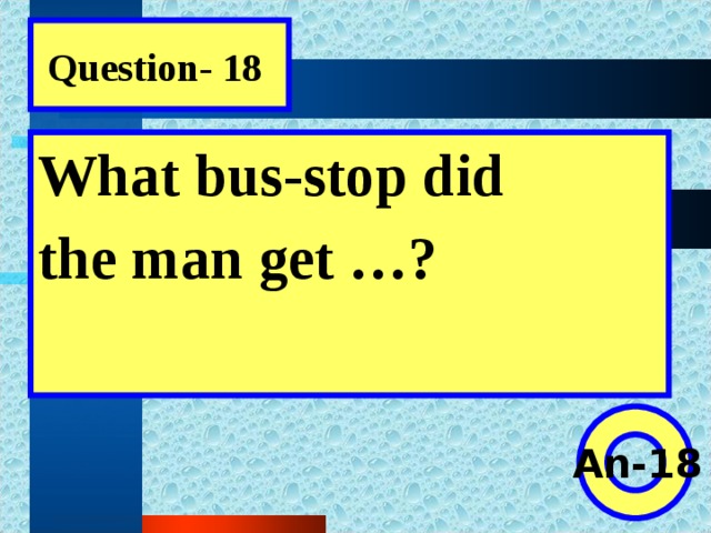 Question- 18 What bus-stop did the man get …?  An-18