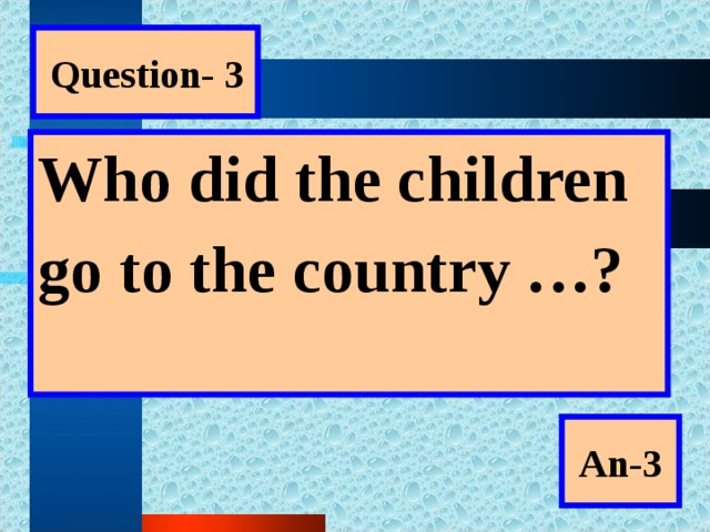 Question- 3 Who did the children go to the country …?  An-3