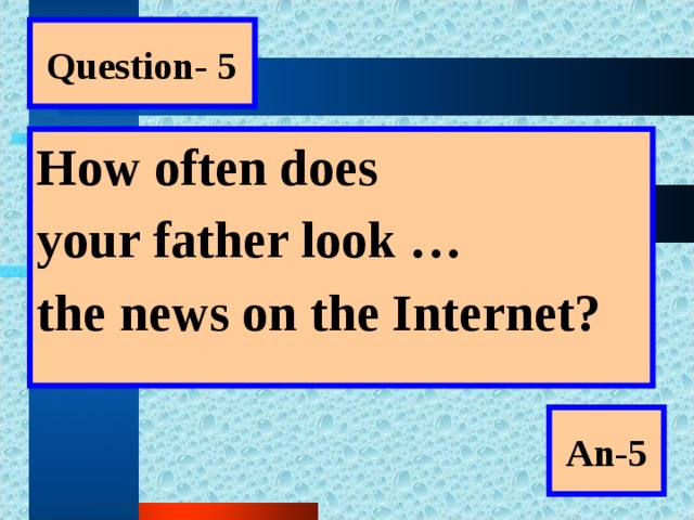 Question- 5 How often does your father look … the news on the Internet?  An-5
