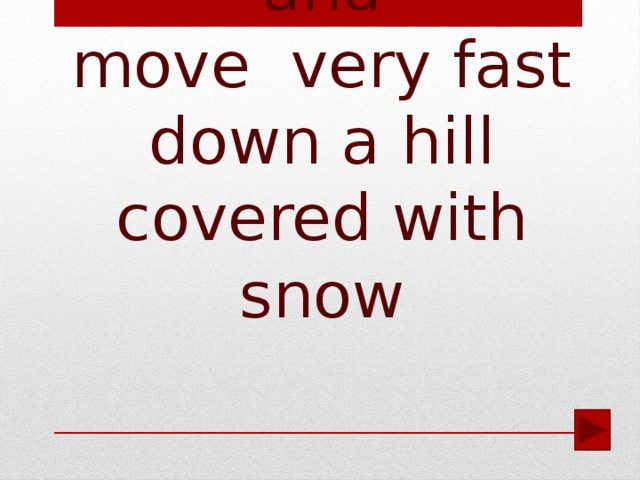 You stand on a short wide board and  move very fast down a hill covered with snow