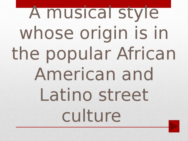 A musical style whose origin is in the popular African American and Latino street culture