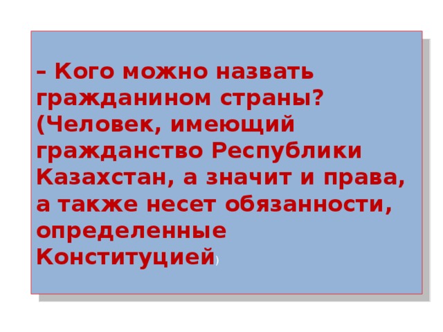 – Кого можно назвать гражданином страны?  (Человек, имеющий гражданство Республики Казахстан, а значит и права, а также несет обязанности, определенные Конституцией )