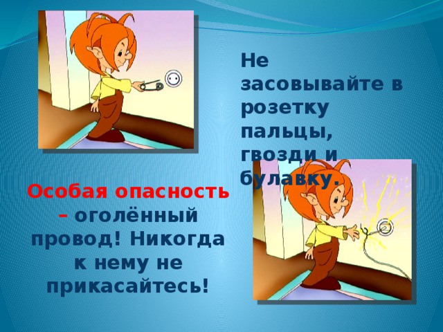 Не засовывайте в розетку пальцы, гвозди и булавку. Особая опасность – оголённый провод! Никогда к нему не прикасайтесь!