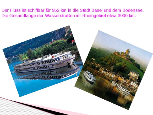 Der Fluss ist schiffbar für 952 km in die Stadt Basel und dem Bodensee. Die Gesamtlänge der Wasserstraßen im Rheingebiet etwa 3000 km.