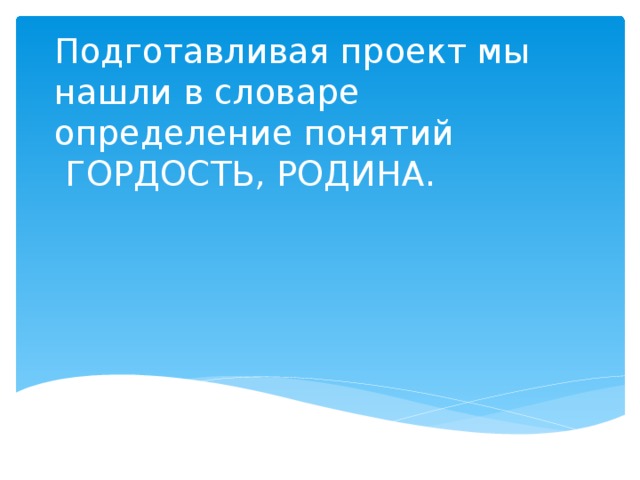 Подготавливая проект мы нашли в словаре определение понятий  ГОРДОСТЬ, РОДИНА.