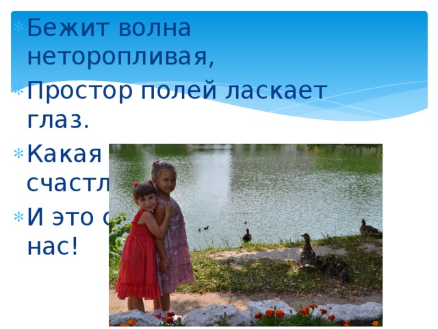 Бежит волна неторопливая, Простор полей ласкает глаз. Какая Родина счастливая, И это счастье всё для нас!