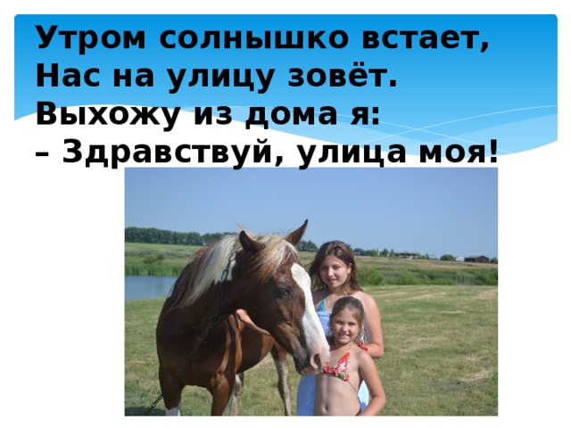 Утром солнышко встает,  Нас на улицу зовёт.  Выхожу из дома я:   – Здравствуй, улица моя!