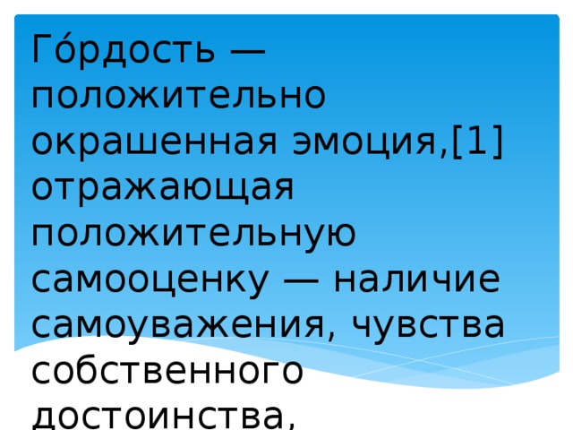 Го́рдость — положительно окрашенная эмоция,[1] отражающая положительную самооценку — наличие самоуважения, чувства собственного достоинства, собственной ценности.