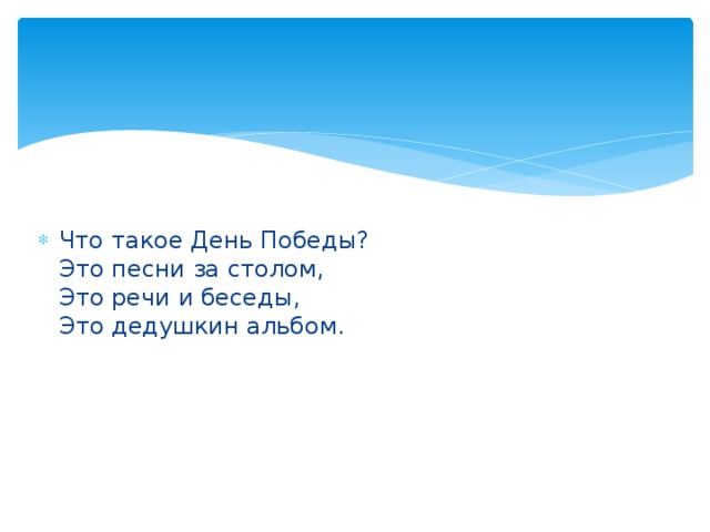 Что такое День Победы?  Это песни за столом,  Это речи и беседы,  Это дедушкин альбом.