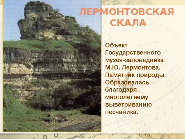 Лермонтовская скала Объект Государственного музея-заповедника М.Ю. Лермонтова. Памятник природы. Образовалась благодаря многолетнему выветриванию песчаника.