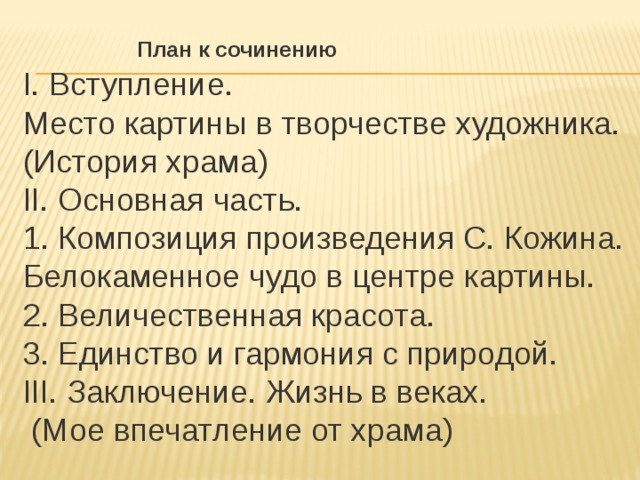 I. Вступление. Место картины в творчестве художника. (История храма) II. Основная часть. 1. Композиция произведения С. Кожина. Белокаменное чудо в центре картины. 2. Величественная красота. 3. Единство и гармония с природой. III. Заключение. Жизнь в веках.  (Мое впечатление от храма)  План к сочинению