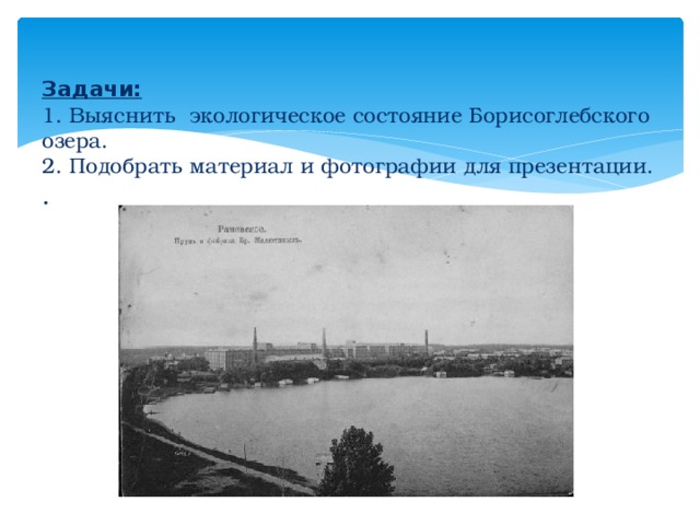 Задачи:  1. Выяснить экологическое состояние Борисоглебского озера.  2. Подобрать материал и фотографии для презентации.  .