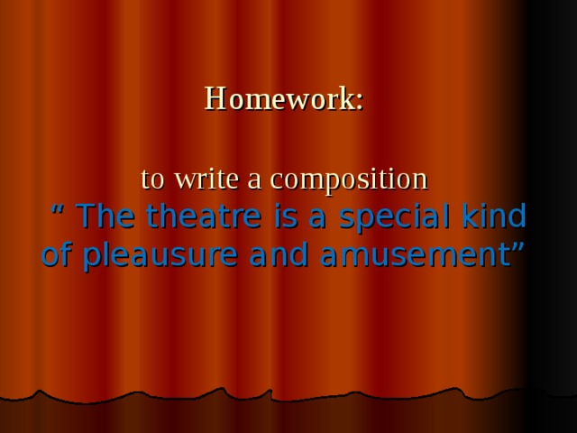 Homework:   to write a composition  “ The theatre is a special kind of pleausure and amusement”