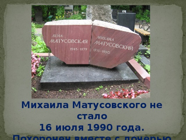 Михаила Матусовского не стало  16 июля 1990 года. Похоронен вместе с дочерью Леной.