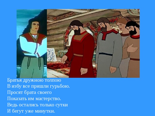 Братья дружною толпою В избу все пришли гурьбою. Просят брата своего Показать им мастерство. Ведь остались только сутки И бегут уже минутки.