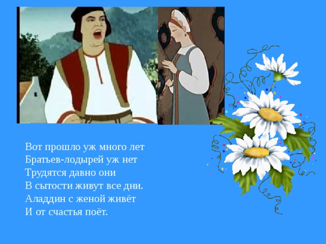 Вот прошло уж много лет  Братьев-лодырей уж нет Трудятся давно они В сытости живут все дни. Аладдин с женой живёт И от счастья поёт.