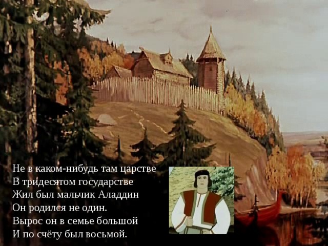 Не в каком-нибудь там царстве В тридесятом государстве Жил был мальчик Аладдин Он родился не один. Вырос он в семье большой И по счёту был восьмой.