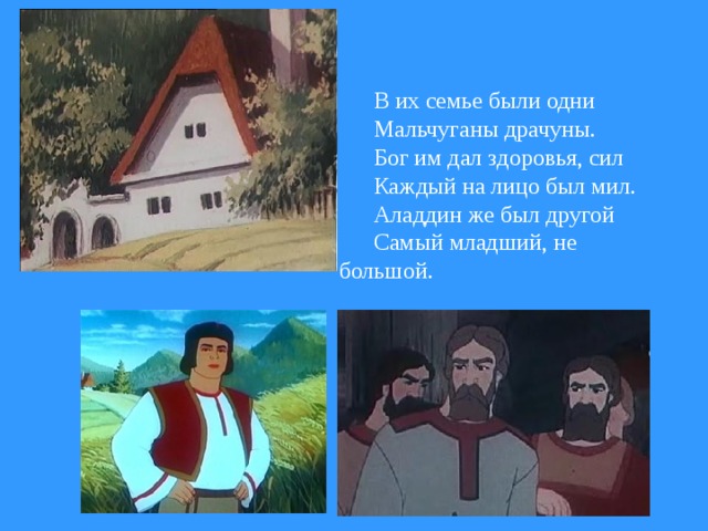 В их семье были одни Мальчуганы драчуны. Бог им дал здоровья, сил Каждый на лицо был мил. Аладдин же был другой Самый младший, не большой.