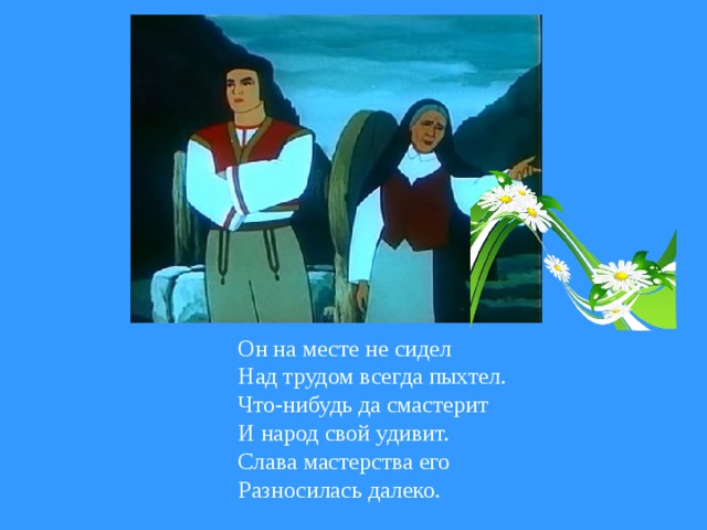 Он на месте не сидел Над трудом всегда пыхтел. Что-нибудь да смастерит И народ свой удивит. Слава мастерства его Разносилась далеко.