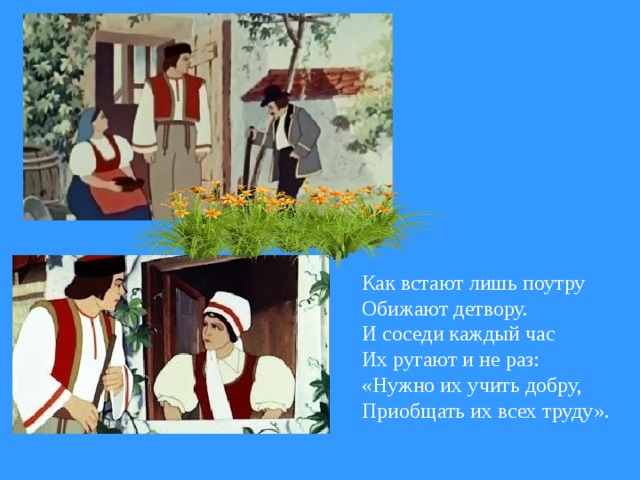 Как встают лишь поутру Обижают детвору. И соседи каждый час Их ругают и не раз: «Нужно их учить добру, Приобщать их всех труду».