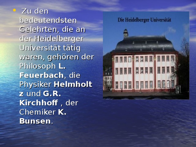   Zu den bedeutendsten Gelehrten, die an der Heidelberger Universität tätig waren, gehören der Philosoph  L. Feuerbach , die Physiker  Helmholtz  und  G.R. Kirchhoff  , der Chemiker  K. Bunsen .