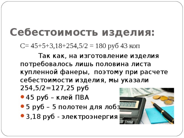 Себестоимость изделия:   С= 45+5+3,18+254,5/2 = 180 руб 43 коп  Так как, на изготовление изделия потребовалось лишь половина листа купленной фанеры, поэтому при расчете себестоимости изделия, мы указали 254,5/2=127,25 руб