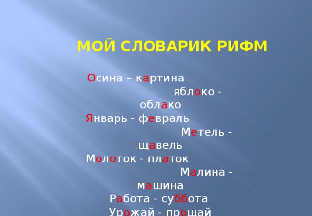 МОЙ СЛОВАРИК РИФМ О сина – к а ртина ябл о ко - обл а ко Я нварь - ф е враль М е тель - щ а вель М о л о ток - пл а ток М а лина - м а шина Р а бота - су бб ота Ур о жай - пр о щай