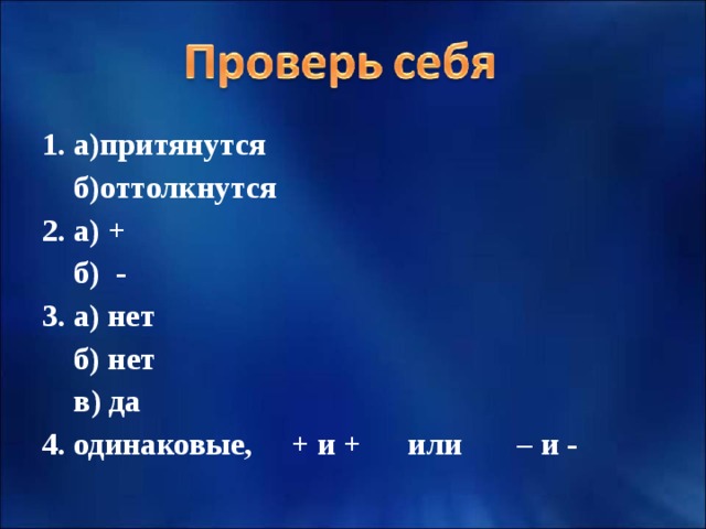 1. а)притянутся  б)оттолкнутся 2. а) +  б) - 3. а) нет  б) нет  в) да 4. одинаковые, + и + или – и -