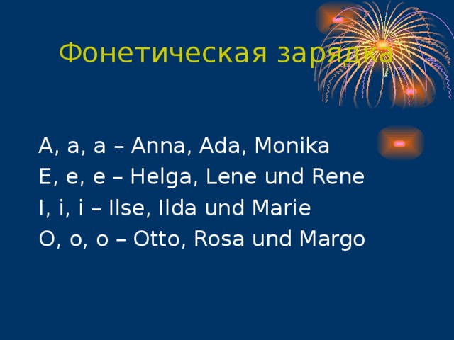 Фонетическая зарядка A , a , a – Anna , Ada , Monika E , e , e – Helga , Lene und Rene I , i , i – Ilse , Ilda und Marie O , o , o – Otto , Rosa und Margo