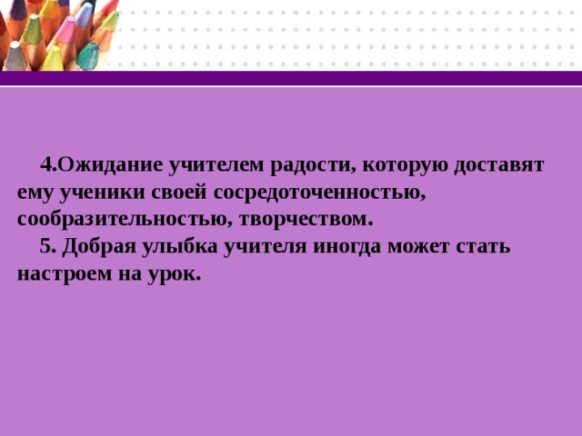 4.Ожидание учителем радости, которую доставят ему ученики своей сосредоточенностью, сообразительностью, творчеством.  5. Добрая улыбка учителя иногда может стать настроем на урок.