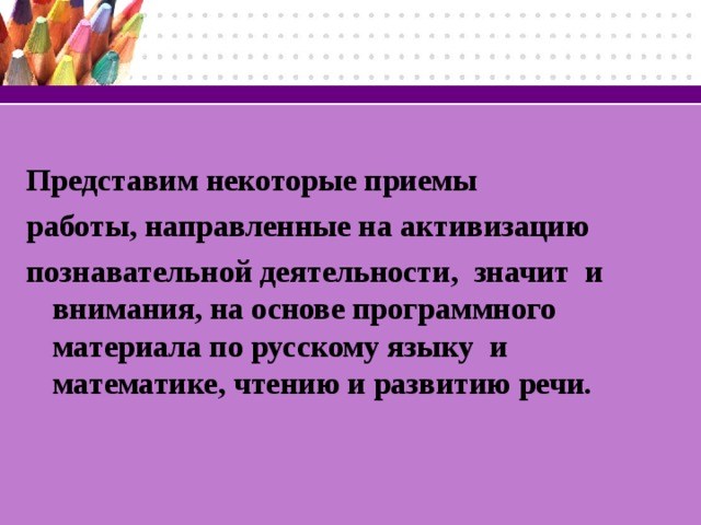 Представим некоторые приемы работы, направленные на активизацию познавательной деятельности, значит и внимания, на основе программного материала по русскому языку и математике, чтению и развитию речи.