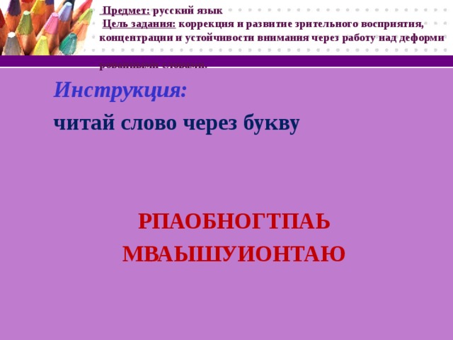 Предмет: русский язык   Цель задания: коррекция и развитие зрительного восприятия,  концентрации и устойчивости внимания через работу над деформи  рованными словами. Инструкция: читай слово через букву РПАОБНОГТПАЬ МВАЫШУИОНТАЮ