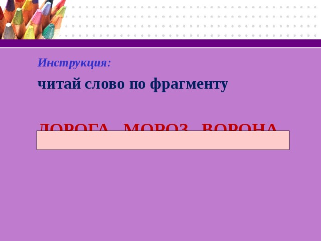 Инструкция:  читай слово по фрагменту  ДОРОГА МОРОЗ ВОРОНА