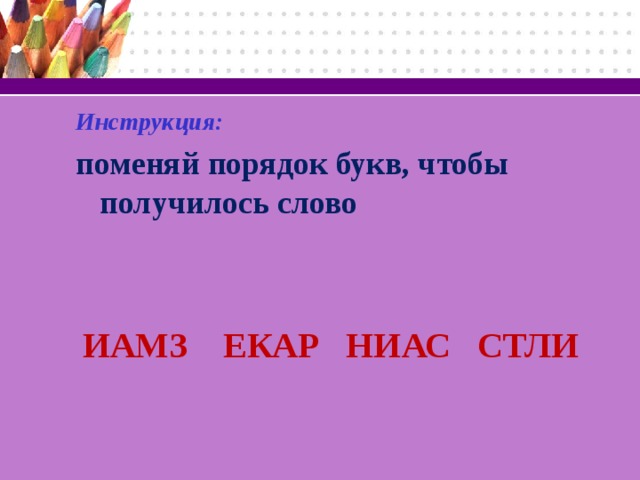 Инструкция: поменяй порядок букв, чтобы получилось слово   ИАМЗ ЕКАР НИАС СТЛИ