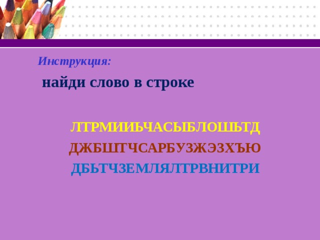 Инструкция:  найди слово в строке  ЛТРМИИЬЧАСЫБЛОШЬТД ДЖБШТЧСАРБУЗЖЭЗХЪЮ ДБЬТЧЗЕМЛЯЛТРВНИТРИ