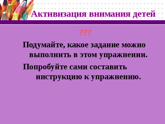 Активизация внимания детей ??? Подумайте, какое задание можно выполнить в этом упражнении. Попробуйте сами составить инструкцию к упражнению.