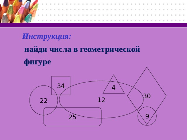 Инструкция:  найди числа в геометрической  фигуре  30 4 34 12 22 9 25