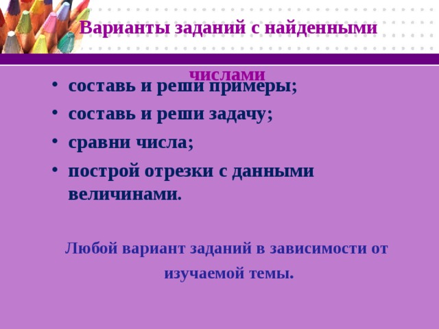 Варианты заданий с найденными  числами составь и реши примеры; составь и реши задачу; сравни числа; построй отрезки с данными величинами.  Любой вариант заданий в зависимости от  изучаемой темы.