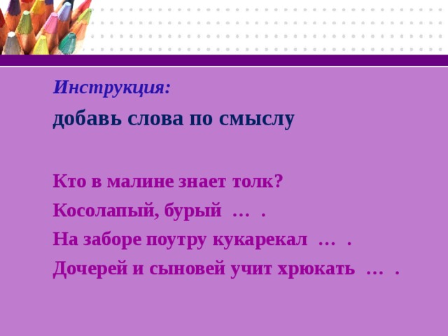 Инструкция: добавь слова по смыслу  Кто в малине знает толк? Косолапый, бурый … . На заборе поутру кукарекал … .  Дочерей и сыновей учит хрюкать … .