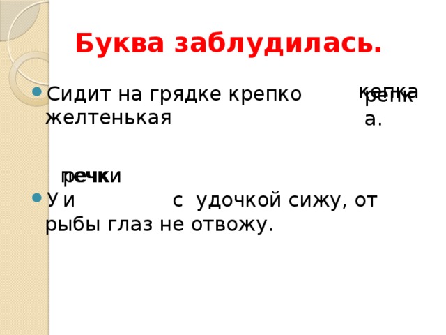 Буква заблудилась. кепка Сидит на грядке крепко желтенькая У с удочкой сижу, от рыбы глаз не отвожу. репка. печки речки