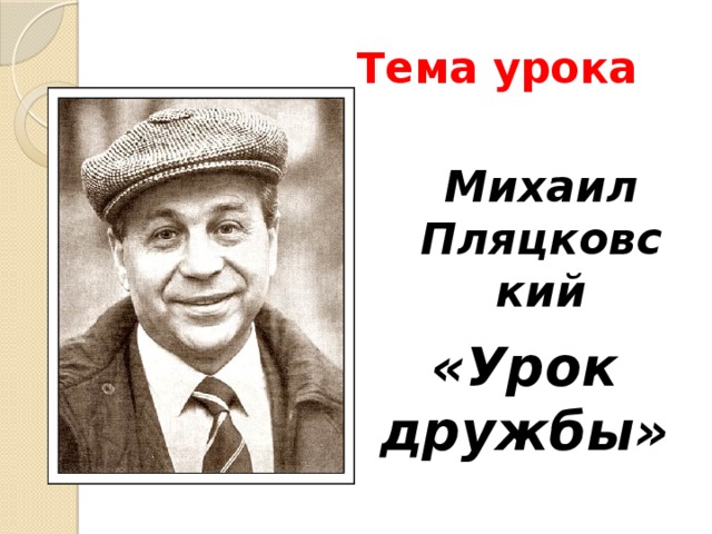 Тема урока Михаил Пляцковский «Урок дружбы»