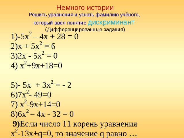 Немного истории  Решить уравнения и узнать фамилию учёного,  который ввёл понятие  дискриминант (Дифференцированные задания) 1)-5х 2 – 4х + 28 = 0 2)х + 5х 2 = 6 3)2х - 5х 2 = 0 4) х 2 +9х+18=0 5)- 5х + 3х 2 = - 2 6)7х 2 - 49=0 7) х 2 -9х+14=0 8)6х 2 – 4х - 32 = 0  9) Если число 11 корень уравнения х 2 -13х+q=0, то значение q равно …