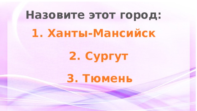 Назовите этот город: 1. Ханты-Мансийск 2. Сургут 3. Тюмень