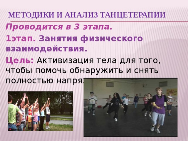 Методики и анализ танцетерапии Проводится в 3 этапа. 1этап. Занятия физического взаимодействия. Цель: Активизация тела для того, чтобы помочь обнаружить и снять полностью напряжения.