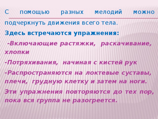 С помощью разных мелодий можно подчеркнуть движения всего тела. Здесь встречаются упражнения:  -Включающие растяжки, раскачивание, хлопки -Потряхивания, начиная с кистей рук -Распространяются на локтевые суставы, плечи, грудную клетку и затем на ноги. Эти упражнения повторяются до тех пор, пока вся группа не разогреется.