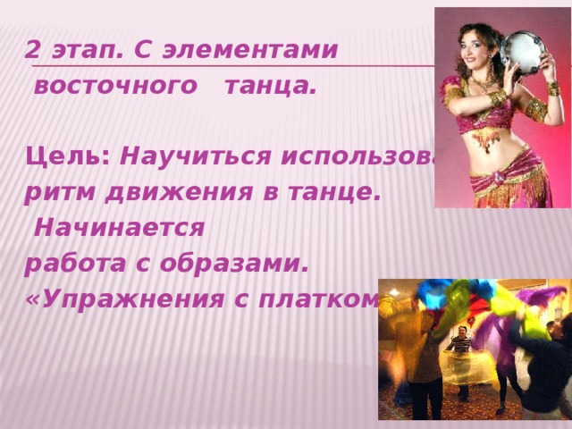 2 этап. С элементами  восточного танца.  Цель: Научиться использовать ритм движения в танце.  Начинается работа с образами. «Упражнения с платком»